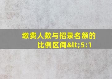 缴费人数与招录名额的比例区间<5:1